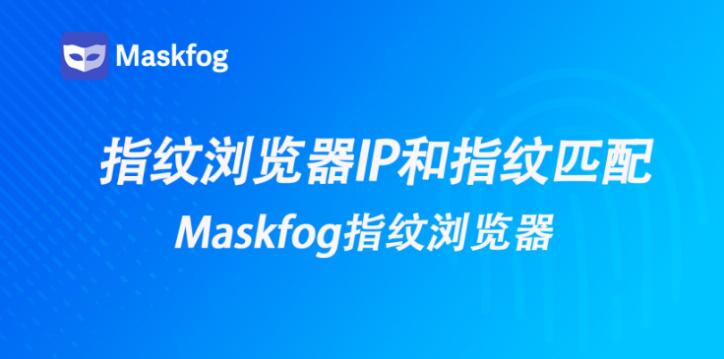 指纹浏览器IP和浏览器指纹怎么匹配？完整环境配置指南