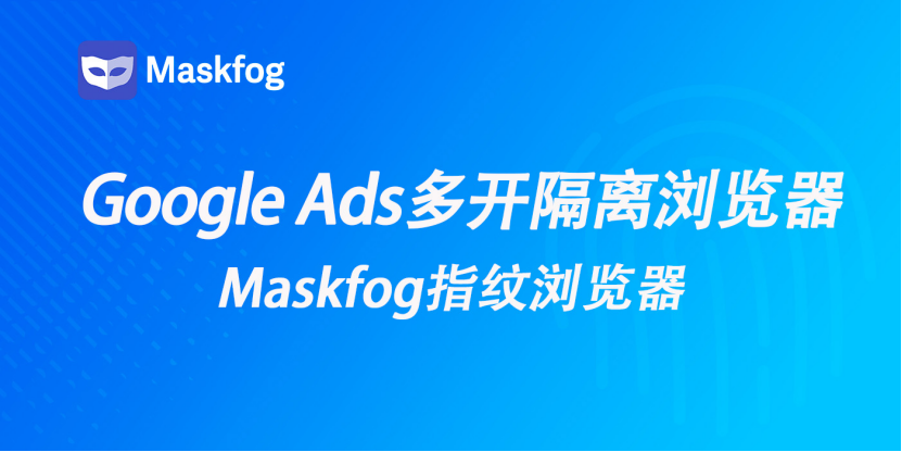 Google Ads多开隔离浏览器怎么选？广告账户隔离与防关联指南